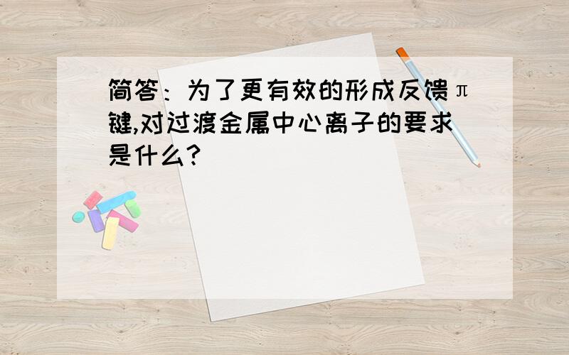 简答：为了更有效的形成反馈π键,对过渡金属中心离子的要求是什么?