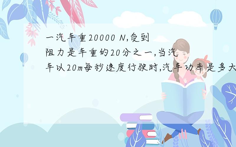 一汽车重20000 N,受到阻力是车重的20分之一,当汽车以20m每秒速度行驶时,汽车功率是多大