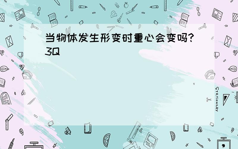 当物体发生形变时重心会变吗?3Q