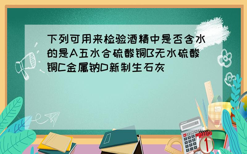 下列可用来检验酒精中是否含水的是A五水合硫酸铜B无水硫酸铜C金属钠D新制生石灰