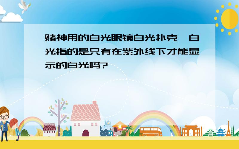 赌神用的白光眼镜白光扑克,白光指的是只有在紫外线下才能显示的白光吗?