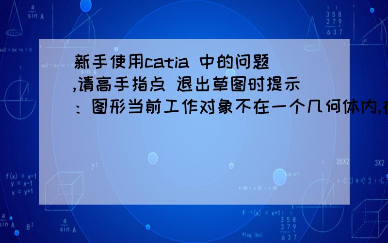 新手使用catia 中的问题,请高手指点 退出草图时提示：图形当前工作对象不在一个几何体内,在零部件几何体