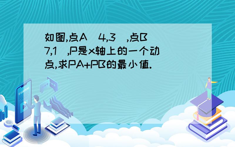 如图,点A（4,3）,点B（7,1）,P是x轴上的一个动点,求PA+PB的最小值.