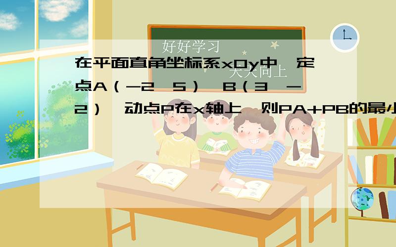 在平面直角坐标系xOy中,定点A（-2,5）,B（3,-2）,动点P在x轴上,则PA+PB的最小值是_;|PA-PB|的最大值在平面直角坐标系xOy中,定点A（-2,5）,B（3,-2）,动点P在x轴上,则PA+PB的最小值是______;|PA-PB|的最大