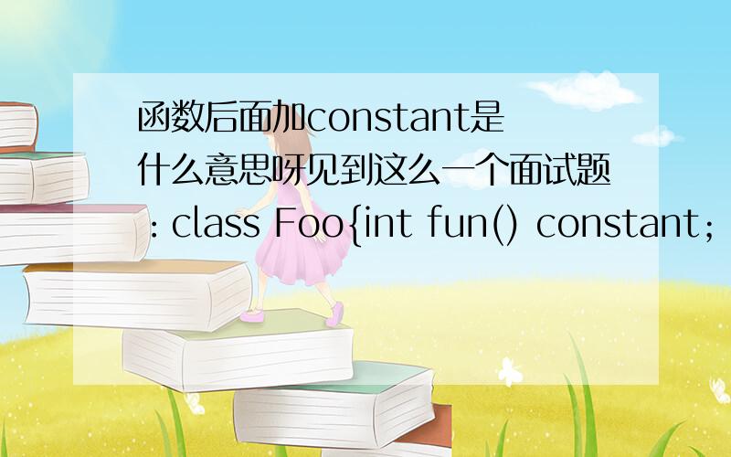 函数后面加constant是什么意思呀见到这么一个面试题：class Foo{int fun() constant；}我从来没见过函数后面还加constant的,一个变量加constant表示变量不可更改,函数加constant是什么意思呢?代码不可更