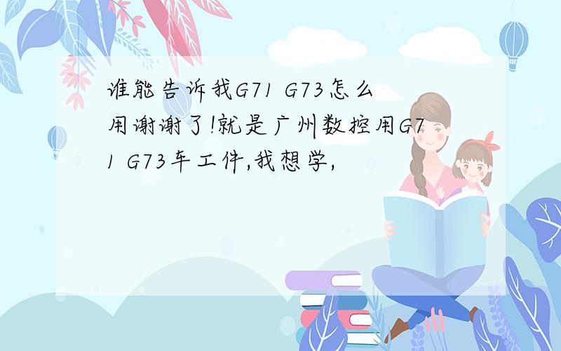 谁能告诉我G71 G73怎么用谢谢了!就是广州数控用G71 G73车工件,我想学,