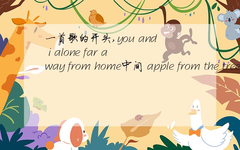 一首歌的开头,you and i alone far away from home中间 apple from the tree if you takes to me 歌词结尾是 catch me if you can befor i fall.