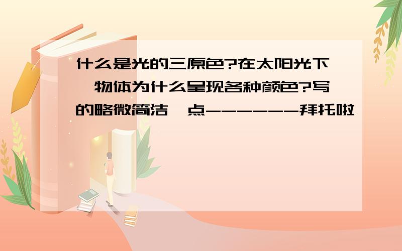 什么是光的三原色?在太阳光下,物体为什么呈现各种颜色?写的略微简洁一点------拜托啦