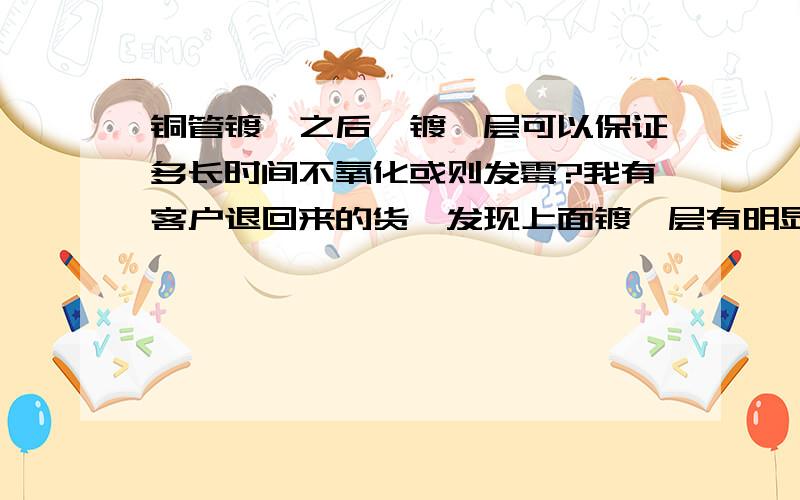 铜管镀镍之后,镀镍层可以保证多长时间不氧化或则发霉?我有客户退回来的货,发现上面镀镍层有明显的发霉状态,不知道在正常情况下铜管镀镍层能保证多久不氧化.