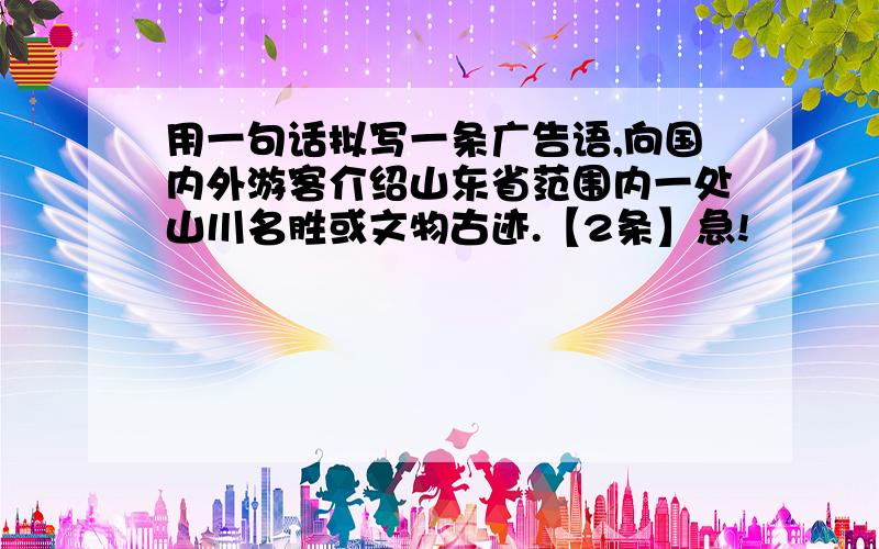 用一句话拟写一条广告语,向国内外游客介绍山东省范围内一处山川名胜或文物古迹.【2条】急!