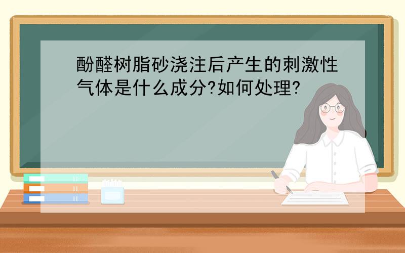 酚醛树脂砂浇注后产生的刺激性气体是什么成分?如何处理?