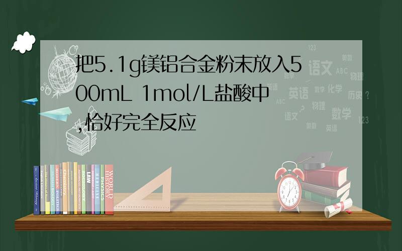 把5.1g镁铝合金粉末放入500mL 1mol/L盐酸中,恰好完全反应