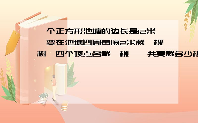 一个正方形池塘的边长是12米,要在池塘四周每隔2米栽一棵树,四个顶点各载一棵,一共要栽多少棵树?请列出公式.