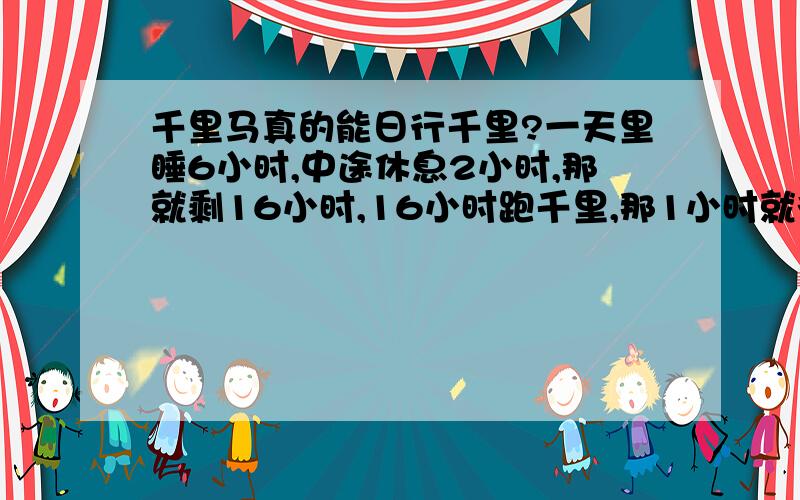 千里马真的能日行千里?一天里睡6小时,中途休息2小时,那就剩16小时,16小时跑千里,那1小时就得跑63里（31.5公里）,单速度已经很快了,而且还得这么长时间的持续,马真的可以做到?