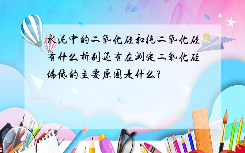 水泥中的二氧化硅和纯二氧化硅有什么析别还有在测定二氧化硅偏低的主要原因是什么?