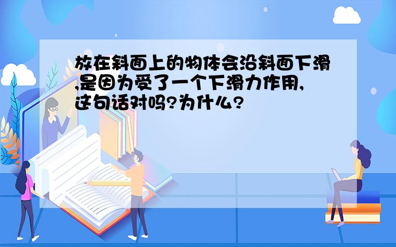 放在斜面上的物体会沿斜面下滑,是因为受了一个下滑力作用,这句话对吗?为什么?