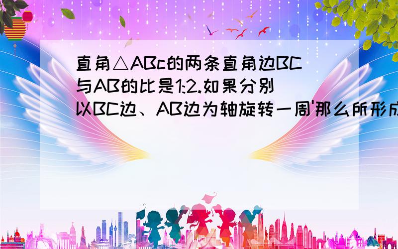 直角△ABc的两条直角边BC与AB的比是1:2.如果分别以BC边、AB边为轴旋转一周'那么所形成的圆锥的体积比是多少?