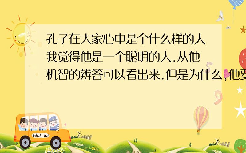 孔子在大家心中是个什么样的人我觉得他是一个聪明的人.从他机智的辨答可以看出来.但是为什么,他要看不起“种田”啊~那些事情.非要做官呢.想不通..你们觉得他是个什么样的人.你们喜欢