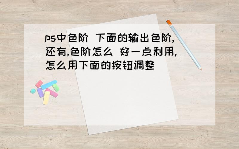 ps中色阶 下面的输出色阶,还有,色阶怎么 好一点利用,怎么用下面的按钮调整