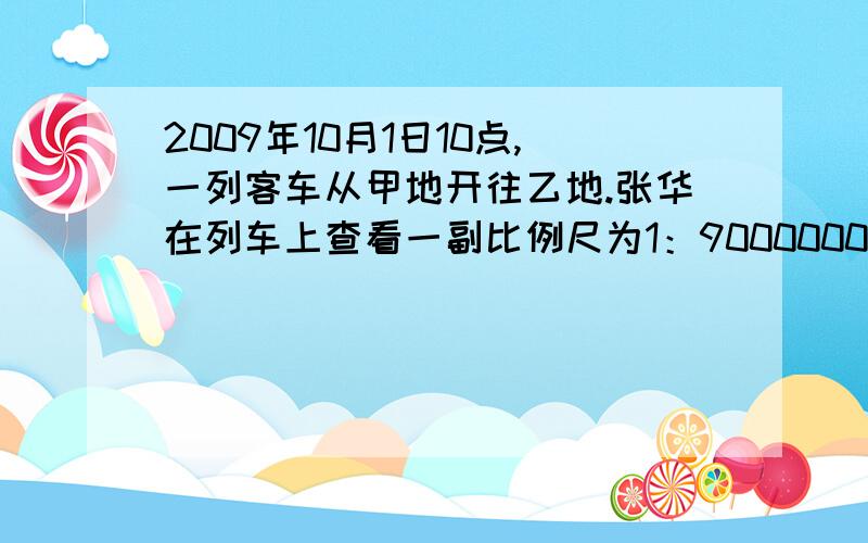 2009年10月1日10点,一列客车从甲地开往乙地.张华在列车上查看一副比例尺为1：9000000的地图,量得甲地到乙地的铁路长是8厘米.若火车时速是80千米/时,则张华到达乙地的时间是2009年10月几日几