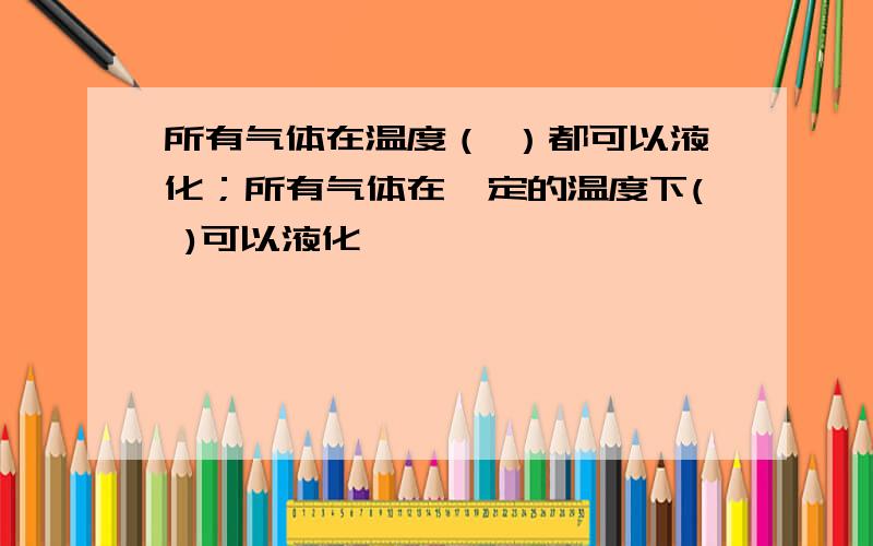 所有气体在温度（ ）都可以液化；所有气体在一定的温度下( )可以液化