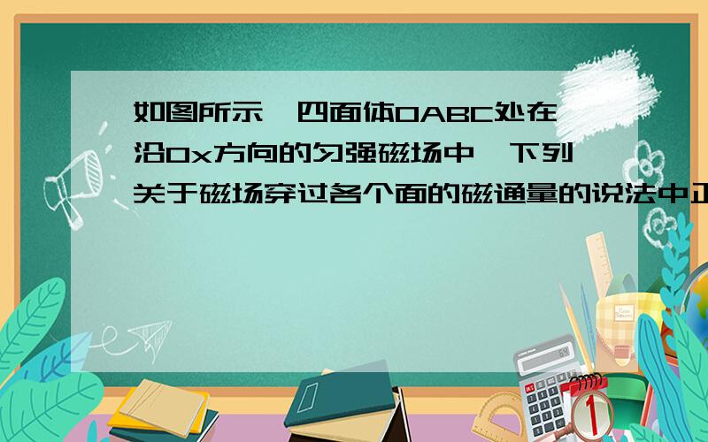 如图所示,四面体OABC处在沿Ox方向的匀强磁场中,下列关于磁场穿过各个面的磁通量的说法中正确的有（ ）穿过四面体OABC的磁通量为0对吗?并说明理由