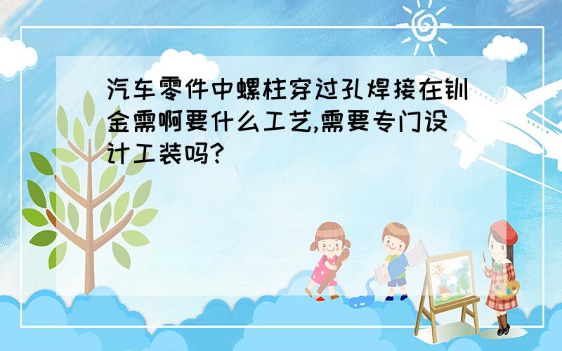 汽车零件中螺柱穿过孔焊接在钣金需啊要什么工艺,需要专门设计工装吗?