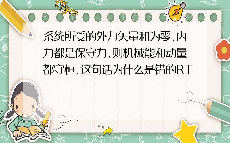 系统所受的外力矢量和为零,内力都是保守力,则机械能和动量都守恒.这句话为什么是错的RT