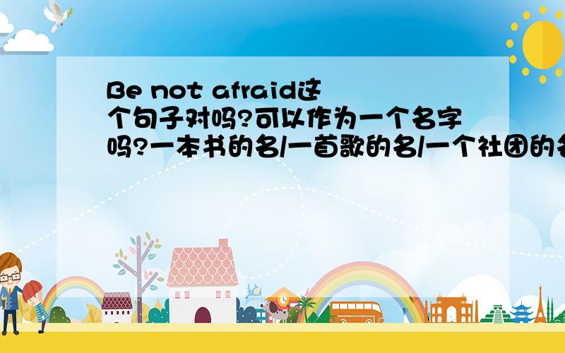 Be not afraid这个句子对吗?可以作为一个名字吗?一本书的名/一首歌的名/一个社团的名字吗?这句话对的吗?