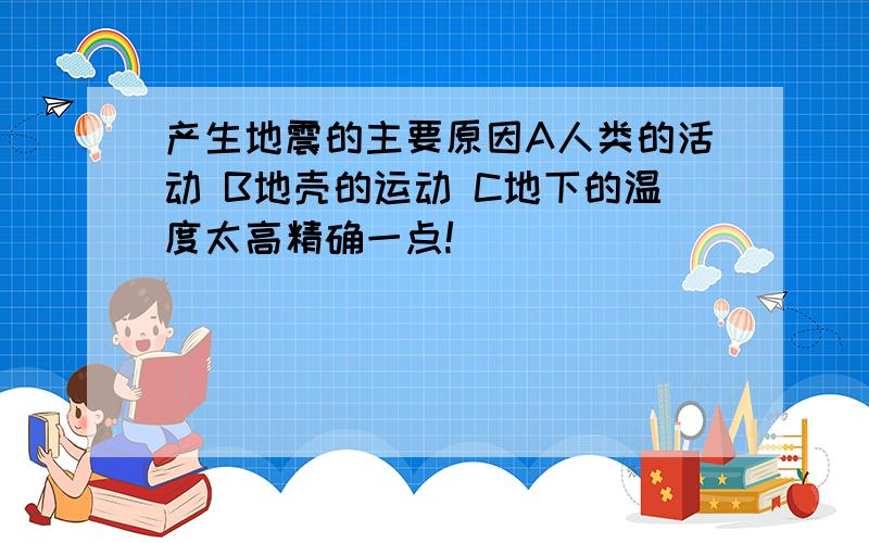 产生地震的主要原因A人类的活动 B地壳的运动 C地下的温度太高精确一点!