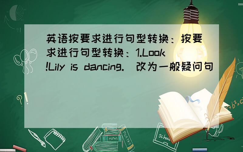 英语按要求进行句型转换：按要求进行句型转换：1.Look!Lily is dancing.（改为一般疑问句） _________________________________________ 2.Kate is looking for her watch.（改为否定句） _____________________________________