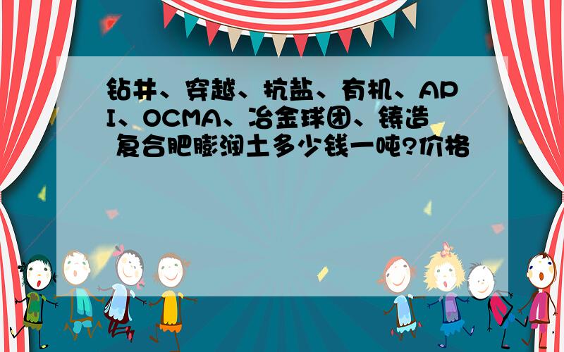 钻井、穿越、抗盐、有机、API、OCMA、冶金球团、铸造 复合肥膨润土多少钱一吨?价格