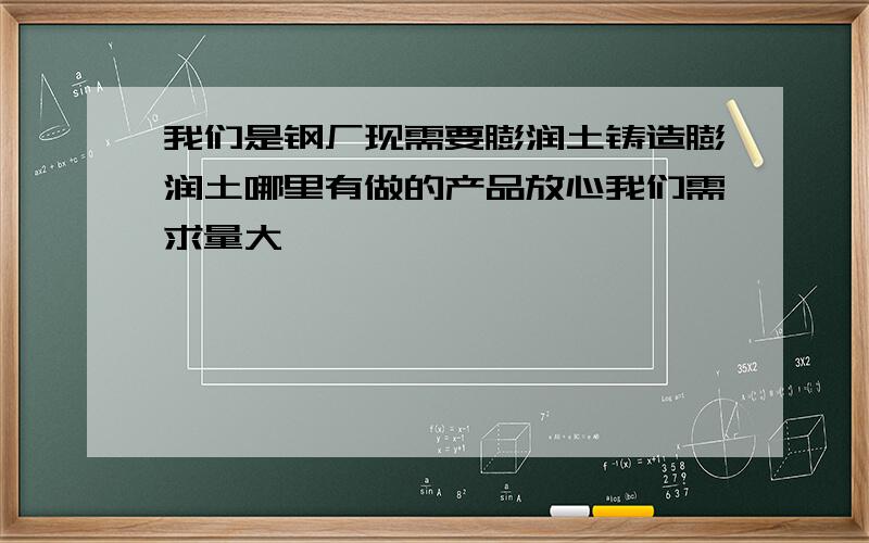 我们是钢厂现需要膨润土铸造膨润土哪里有做的产品放心我们需求量大