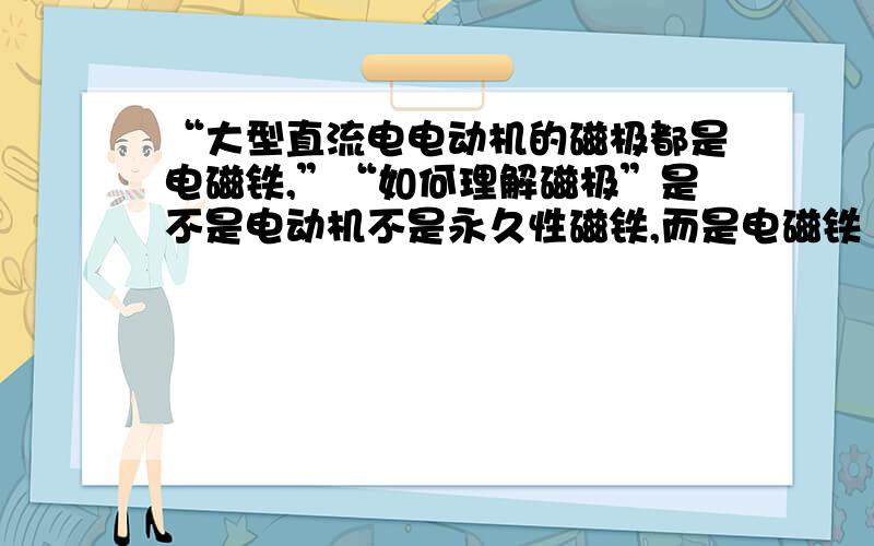 “大型直流电电动机的磁极都是电磁铁,”“如何理解磁极”是不是电动机不是永久性磁铁,而是电磁铁