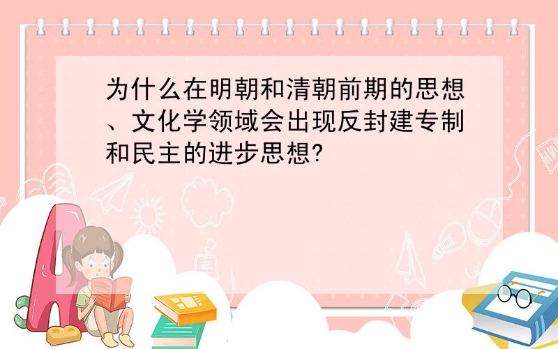 为什么在明朝和清朝前期的思想、文化学领域会出现反封建专制和民主的进步思想?