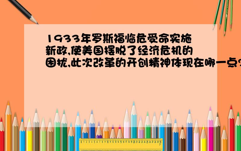 1933年罗斯福临危受命实施新政,使美国摆脱了经济危机的困扰,此次改革的开创精神体现在哪一点?