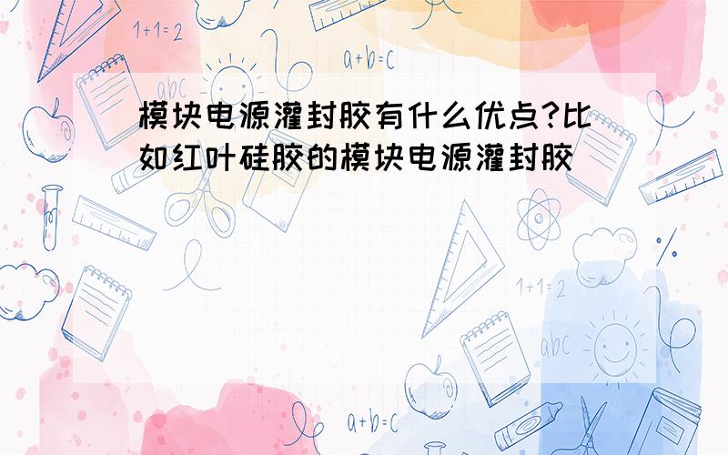 模块电源灌封胶有什么优点?比如红叶硅胶的模块电源灌封胶