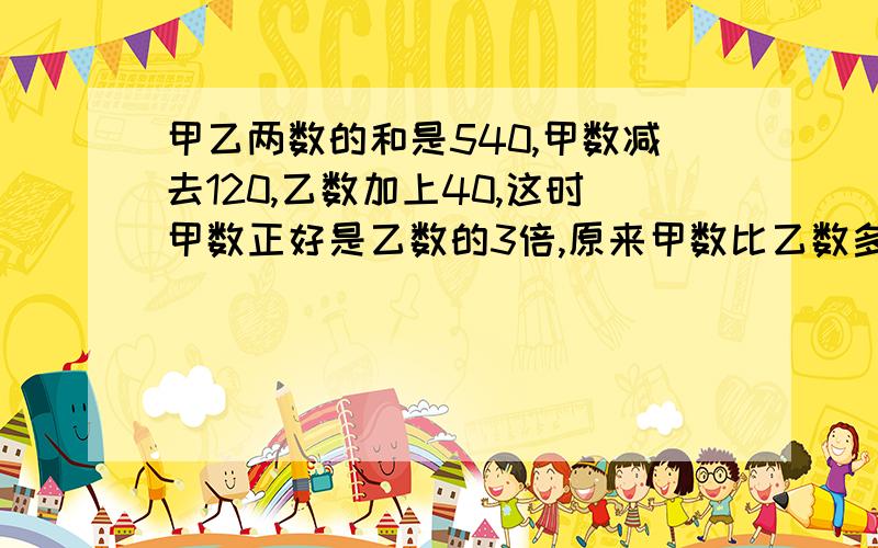 甲乙两数的和是540,甲数减去120,乙数加上40,这时甲数正好是乙数的3倍,原来甲数比乙数多多少