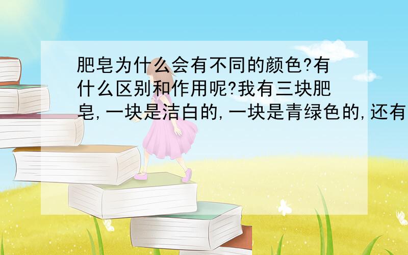 肥皂为什么会有不同的颜色?有什么区别和作用呢?我有三块肥皂,一块是洁白的,一块是青绿色的,还有一块是水红色的,家里还有黄色的……为什么会这样呢?它们功效一样吗'?