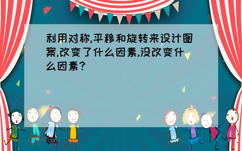 利用对称,平移和旋转来设计图案,改变了什么因素,没改变什么因素?