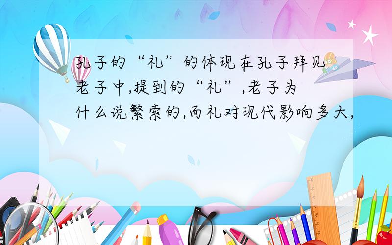 孔子的“礼”的体现在孔子拜见老子中,提到的“礼”,老子为什么说繁索的,而礼对现代影响多大,