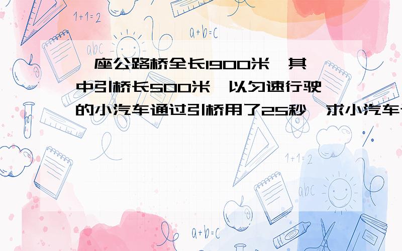 一座公路桥全长1900米,其中引桥长500米,以匀速行驶的小汽车通过引桥用了25秒,求小汽车通过主桥用多长时很挤 块