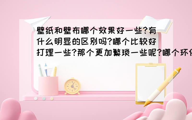 壁纸和壁布哪个效果好一些?有什么明显的区别吗?哪个比较好打理一些?那个更加繁琐一些呢?哪个环保?哪个使用的时间比较长?