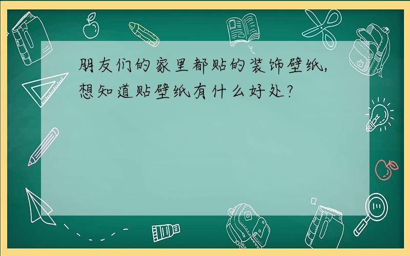 朋友们的家里都贴的装饰壁纸,想知道贴壁纸有什么好处?