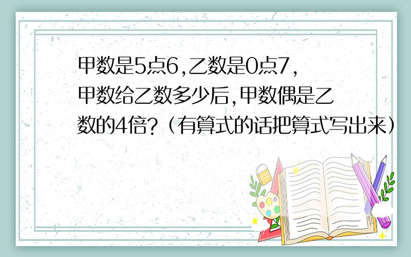 甲数是5点6,乙数是0点7,甲数给乙数多少后,甲数偶是乙数的4倍?（有算式的话把算式写出来） 7点之前就要回答!