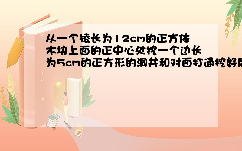 从一个棱长为12cm的正方体木块上面的正中心处挖一个边长为5cm的正方形的洞并和对面打通挖好后表面积比原增加了多少平方厘米