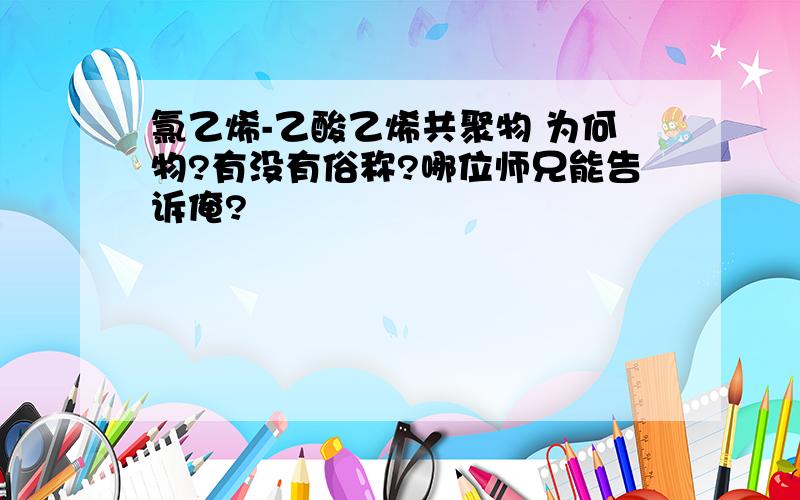 氯乙烯-乙酸乙烯共聚物 为何物?有没有俗称?哪位师兄能告诉俺?