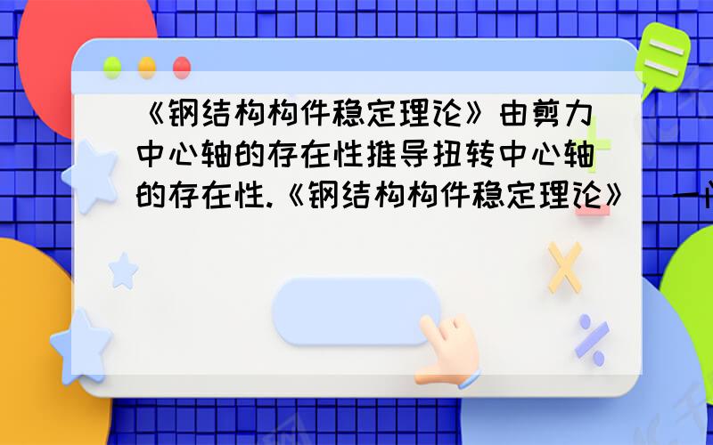 《钢结构构件稳定理论》由剪力中心轴的存在性推导扭转中心轴的存在性.《钢结构构件稳定理论》（一门研究生课程）一书中有一段话,“等截面的构件存在一与纵轴平行的剪力中心轴；作