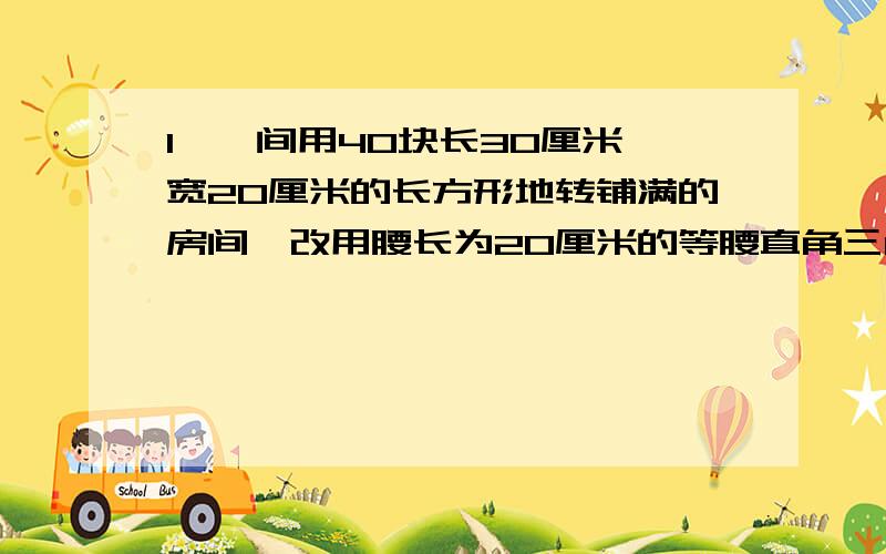 1、一间用40块长30厘米、宽20厘米的长方形地转铺满的房间,改用腰长为20厘米的等腰直角三角形地转,铺满需要多少块?2、下面的梯形的上底长度是下底的一半,如果其中上面的三角形的面积是6