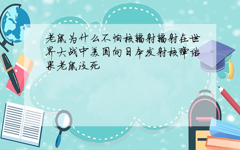 老鼠为什么不怕核辐射辐射在世界大战中美国向日本发射核弹结果老鼠没死